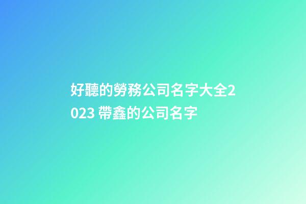 好聽的勞務公司名字大全2023 帶鑫的公司名字-第1張-公司起名-玄機派